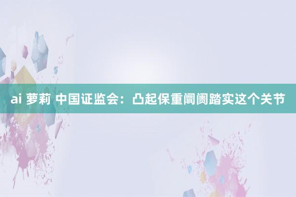 ai 萝莉 中国证监会：凸起保重阛阓踏实这个关节