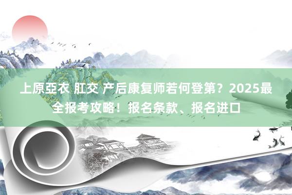 上原亞衣 肛交 产后康复师若何登第？2025最全报考攻略！报名条款、报名进口