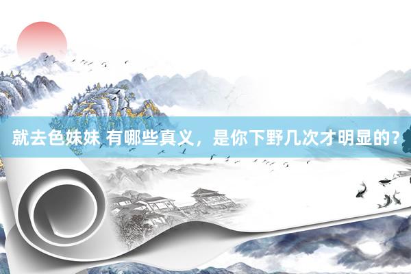 就去色妹妹 有哪些真义，是你下野几次才明显的？