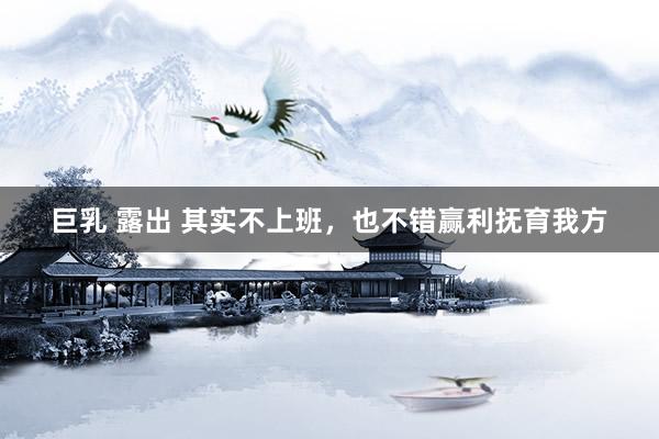 巨乳 露出 其实不上班，也不错赢利抚育我方