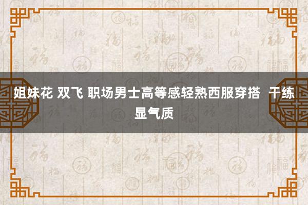 姐妹花 双飞 职场男士高等感轻熟西服穿搭  干练显气质