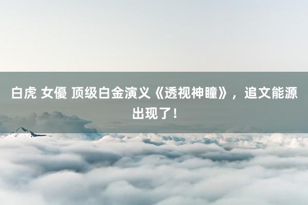 白虎 女優 顶级白金演义《透视神瞳》，追文能源出现了！