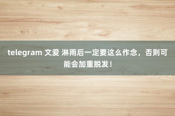 telegram 文爱 淋雨后一定要这么作念，否则可能会加重脱发！