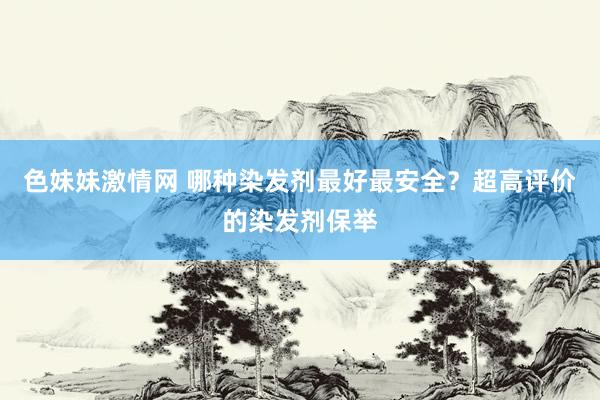 色妹妹激情网 哪种染发剂最好最安全？超高评价的染发剂保举