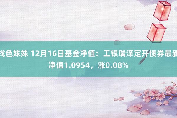 找色妹妹 12月16日基金净值：工银瑞泽定开债券最新净值1.0954，涨0.08%