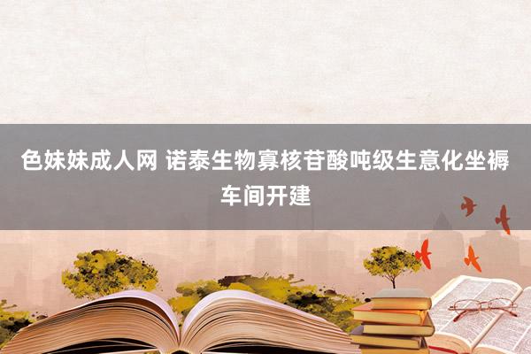 色妹妹成人网 诺泰生物寡核苷酸吨级生意化坐褥车间开建