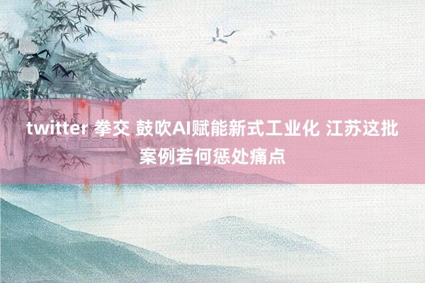 twitter 拳交 鼓吹AI赋能新式工业化 江苏这批案例若何惩处痛点
