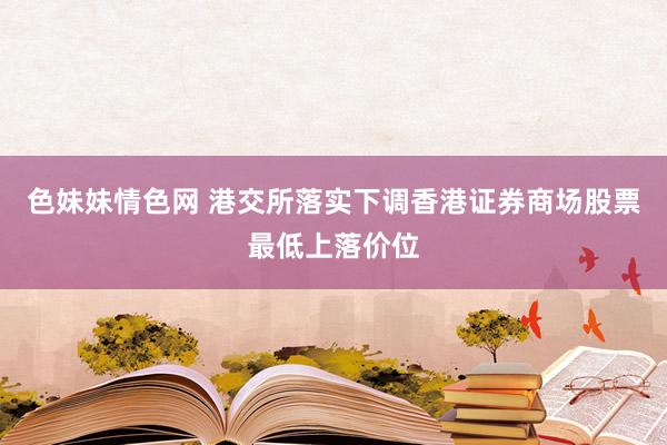 色妹妹情色网 港交所落实下调香港证券商场股票最低上落价位