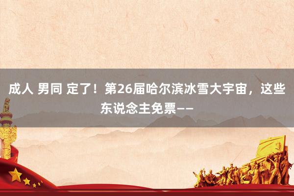 成人 男同 定了！第26届哈尔滨冰雪大宇宙，这些东说念主免票——