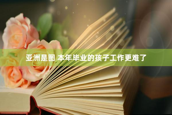 亚洲是图 本年毕业的孩子工作更难了