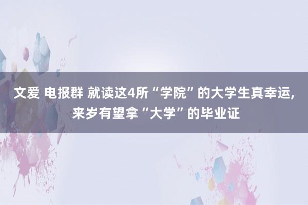 文爱 电报群 就读这4所“学院”的大学生真幸运, 来岁有望拿“大学”的毕业证
