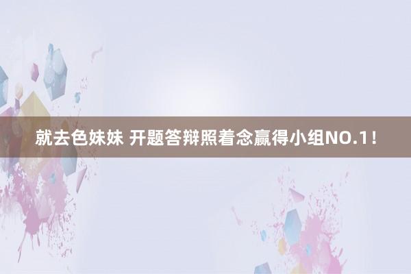 就去色妹妹 开题答辩照着念赢得小组NO.1！