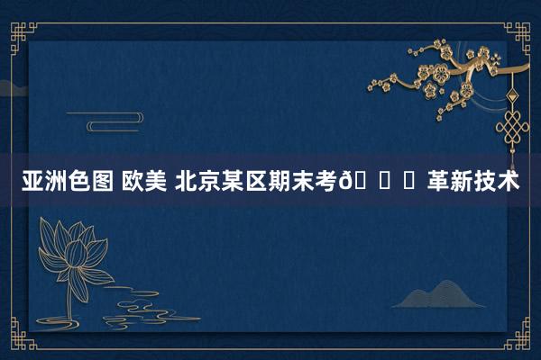 亚洲色图 欧美 北京某区期末考👉革新技术