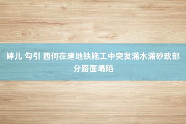 婷儿 勾引 西何在建地铁施工中突发涌水涌砂致部分路面塌陷