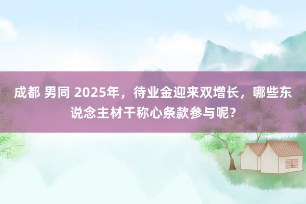 成都 男同 2025年，待业金迎来双增长，哪些东说念主材干称心条款参与呢？