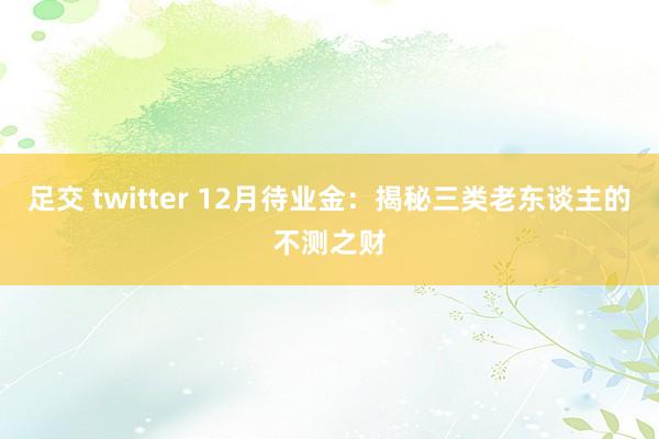 足交 twitter 12月待业金：揭秘三类老东谈主的不测之财