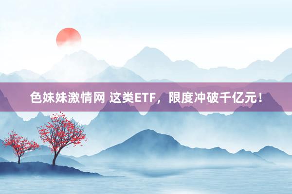 色妹妹激情网 这类ETF，限度冲破千亿元！