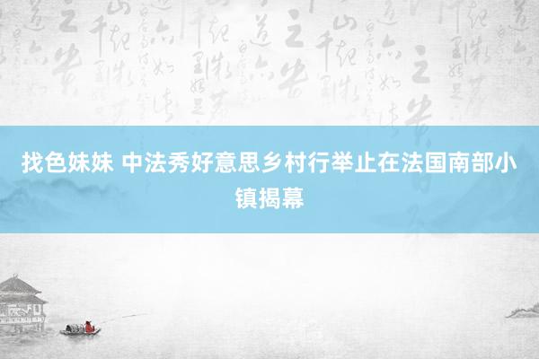 找色妹妹 中法秀好意思乡村行举止在法国南部小镇揭幕