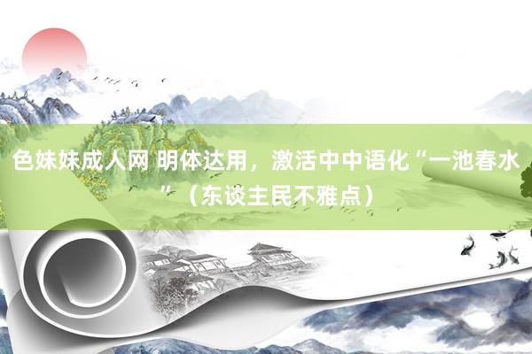 色妹妹成人网 明体达用，激活中中语化“一池春水”（东谈主民不雅点）