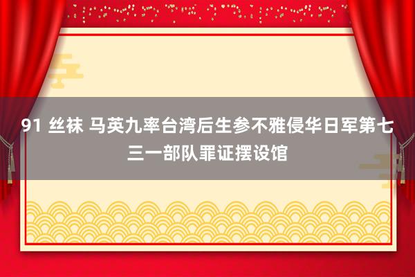 91 丝袜 马英九率台湾后生参不雅侵华日军第七三一部队罪证摆设馆