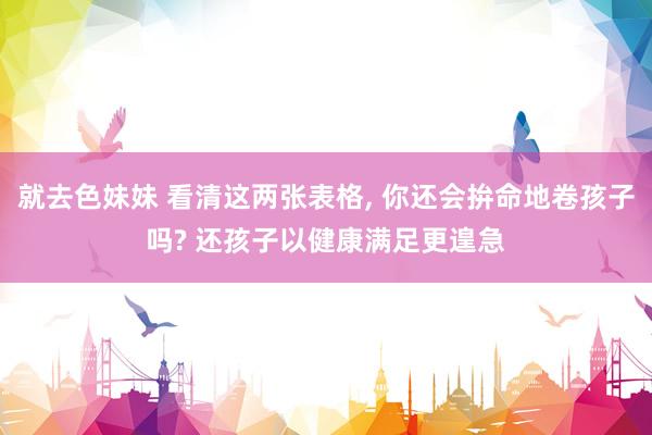 就去色妹妹 看清这两张表格, 你还会拚命地卷孩子吗? 还孩子以健康满足更遑急