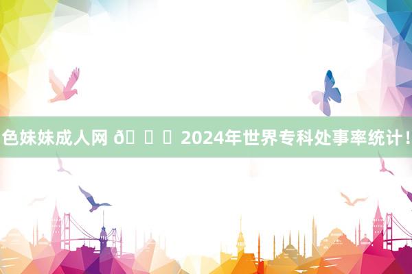 色妹妹成人网 🎉2024年世界专科处事率统计！