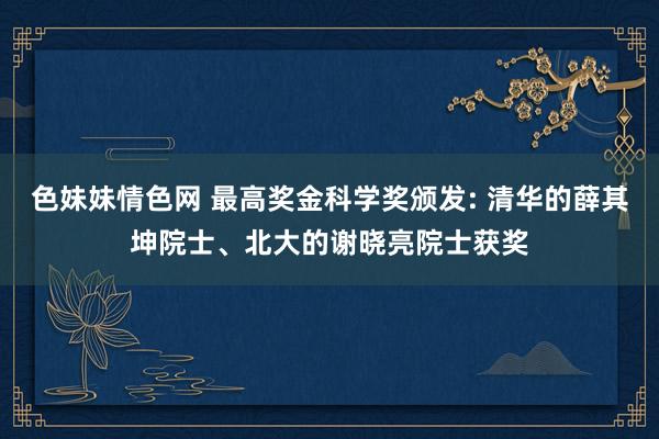 色妹妹情色网 最高奖金科学奖颁发: 清华的薛其坤院士、北大的谢晓亮院士获奖