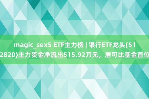 magic_sex5 ETF主力榜 | 银行ETF龙头(512820)主力资金净流出515.92万元，居可比基金首位