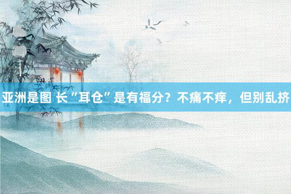 亚洲是图 长“耳仓”是有福分？不痛不痒，但别乱挤