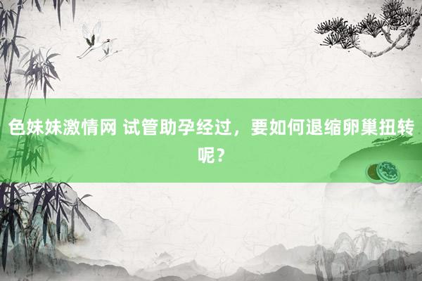 色妹妹激情网 试管助孕经过，要如何退缩卵巢扭转呢？