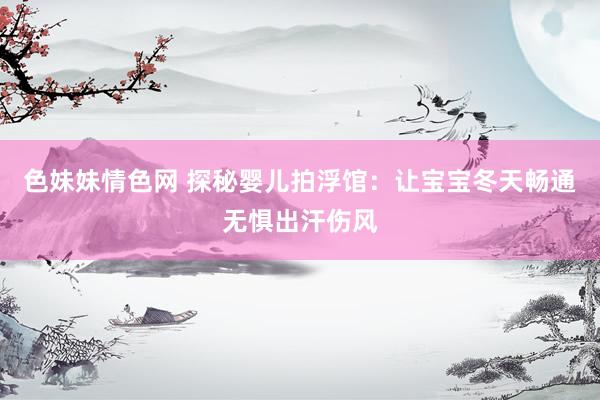 色妹妹情色网 探秘婴儿拍浮馆：让宝宝冬天畅通无惧出汗伤风
