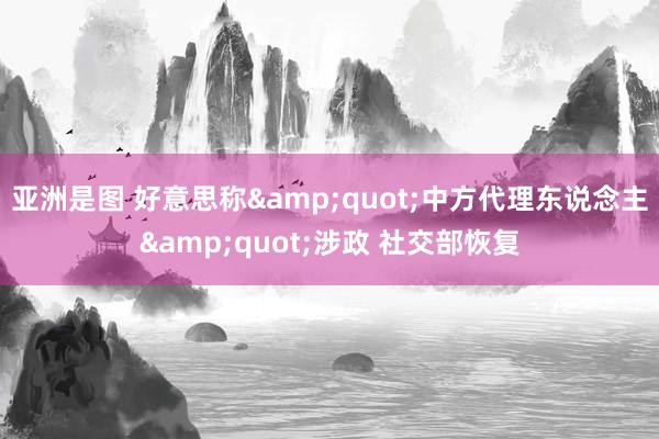 亚洲是图 好意思称&quot;中方代理东说念主&quot;涉政 社交部恢复