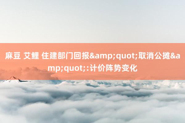麻豆 艾鲤 住建部门回报&quot;取消公摊&quot;:计价阵势变化
