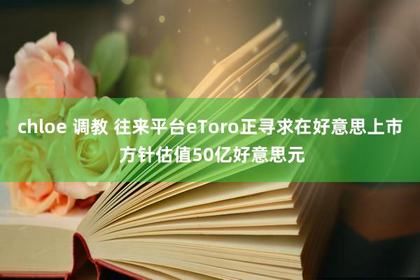 chloe 调教 往来平台eToro正寻求在好意思上市 方针估值50亿好意思元