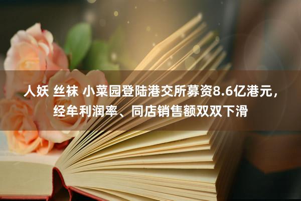 人妖 丝袜 小菜园登陆港交所募资8.6亿港元，经牟利润率、同店销售额双双下滑
