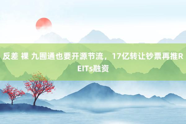 反差 裸 九囿通也要开源节流，17亿转让钞票再推REITs融资