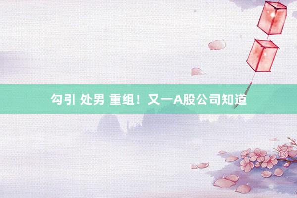 勾引 处男 重组！又一A股公司知道