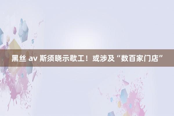 黑丝 av 斯须晓示歇工！或涉及“数百家门店”