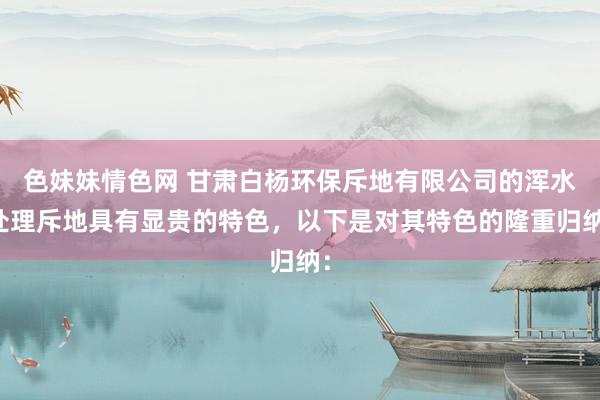 色妹妹情色网 甘肃白杨环保斥地有限公司的浑水处理斥地具有显贵的特色，以下是对其特色的隆重归纳：