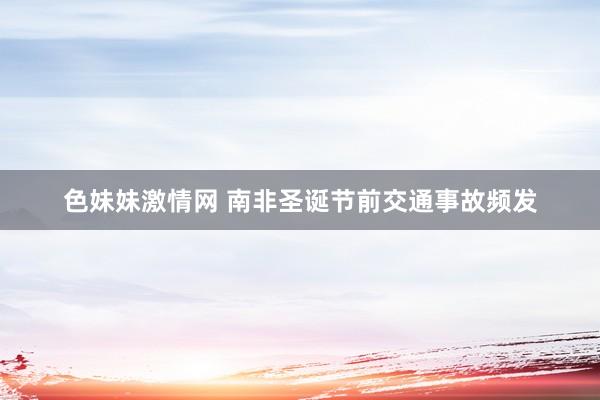 色妹妹激情网 南非圣诞节前交通事故频发