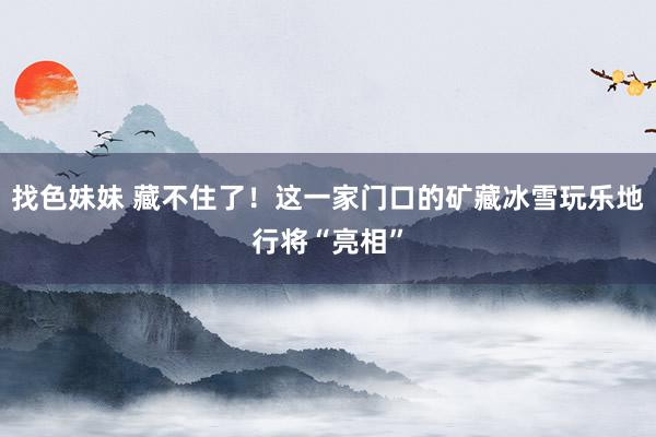 找色妹妹 藏不住了！这一家门口的矿藏冰雪玩乐地行将“亮相”
