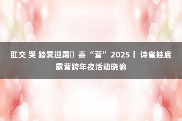 肛交 哭 踏雾迎霜・喜 “营” 2025丨 诗蜜娃底露营跨年夜活动晓谕