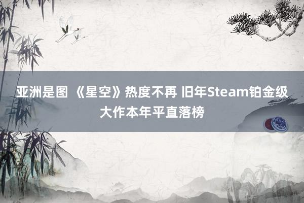 亚洲是图 《星空》热度不再 旧年Steam铂金级大作本年平直落榜