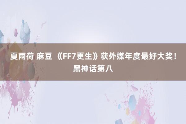 夏雨荷 麻豆 《FF7更生》获外媒年度最好大奖！黑神话第八