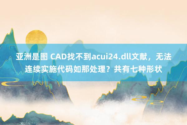 亚洲是图 CAD找不到acui24.dll文献，无法连续实施代码如那处理？共有七种形状