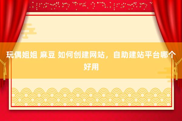 玩偶姐姐 麻豆 如何创建网站，自助建站平台哪个好用