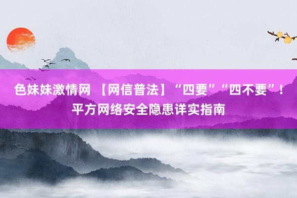 色妹妹激情网 【网信普法】“四要”“四不要”！平方网络安全隐患详实指南