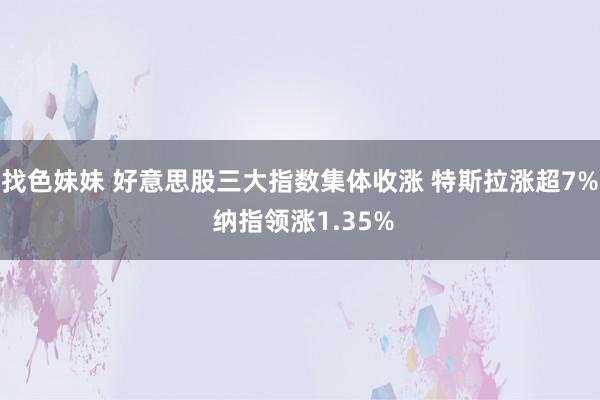 找色妹妹 好意思股三大指数集体收涨 特斯拉涨超7% 纳指领涨1.35%