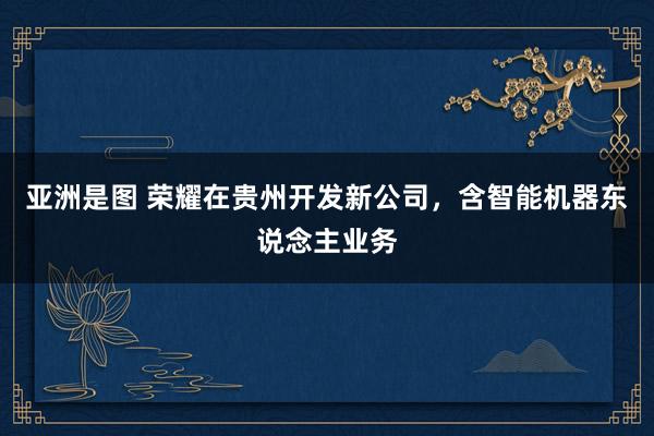 亚洲是图 荣耀在贵州开发新公司，含智能机器东说念主业务
