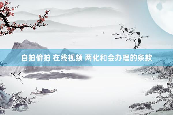 自拍偷拍 在线视频 两化和会办理的条款